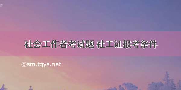 社会工作者考试题 社工证报考条件