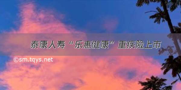 ​泰康人寿“乐惠健康”重疾险上市