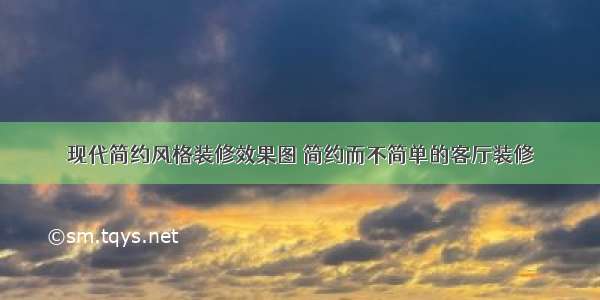 现代简约风格装修效果图 简约而不简单的客厅装修