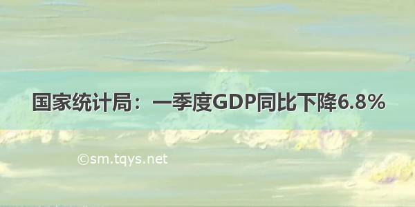 国家统计局：一季度GDP同比下降6.8%