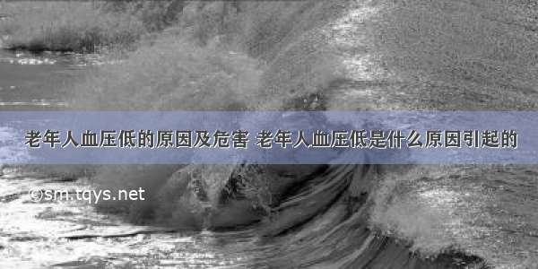 老年人血压低的原因及危害 老年人血压低是什么原因引起的