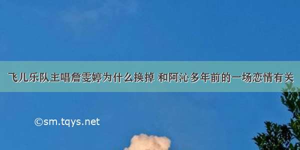 飞儿乐队主唱詹雯婷为什么换掉 和阿沁多年前的一场恋情有关