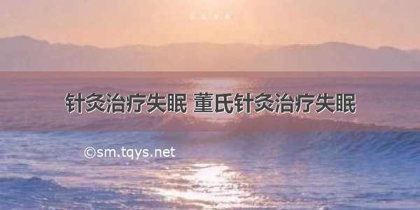 针灸治疗失眠 董氏针灸治疗失眠