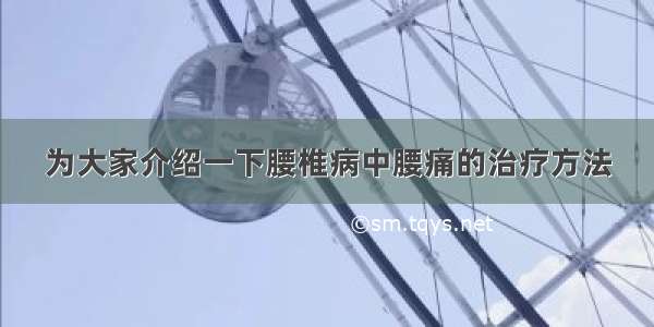 为大家介绍一下腰椎病中腰痛的治疗方法