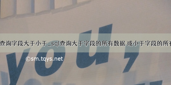 mysql查询字段大于小于_sql查询大于字段的所有数据 或小于字段的所有数据