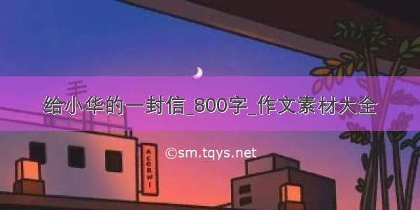 给小华的一封信_800字_作文素材大全