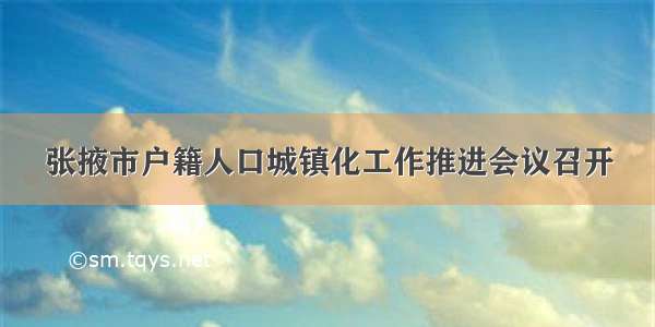 张掖市户籍人口城镇化工作推进会议召开