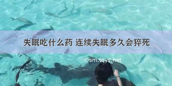 失眠吃什么药 连续失眠多久会猝死