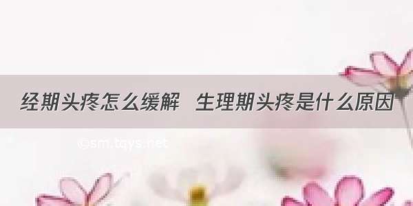 经期头疼怎么缓解  生理期头疼是什么原因