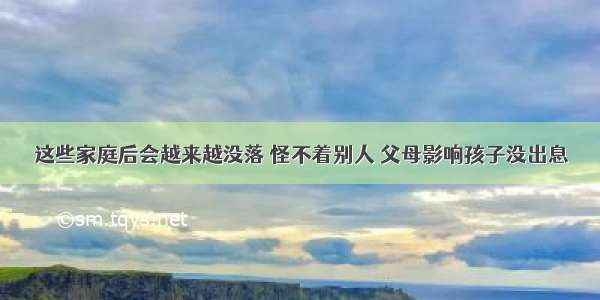 这些家庭后会越来越没落 怪不着别人 父母影响孩子没出息