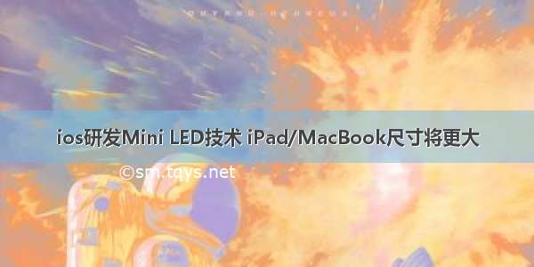 ios研发Mini LED技术 iPad/MacBook尺寸将更大