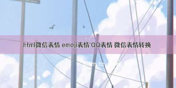 html微信表情 emoji表情 QQ表情 微信表情转换