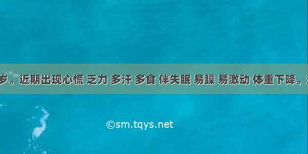 男 40岁。近期出现心慌 乏力 多汗 多食 伴失眠 易躁 易激动 体重下降。查见眼