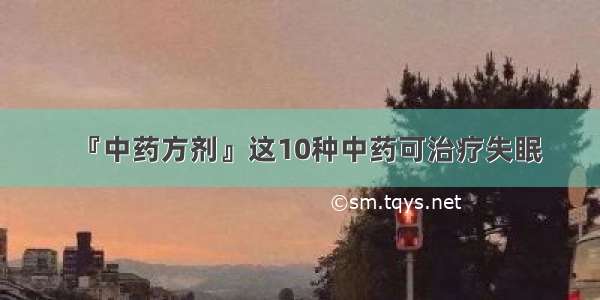 『中药方剂』这10种中药可治疗失眠