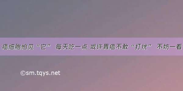 癌细胞怕见“它” 每天吃一点 或许胃癌不敢“打扰” 不妨一看