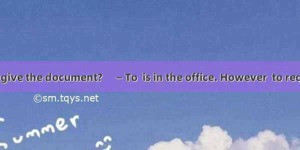 — Whom shall I give the document?　 — To  is in the office. However  to require a written p