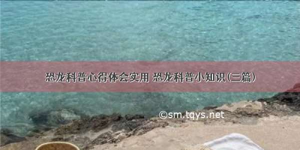 恐龙科普心得体会实用 恐龙科普小知识(三篇)