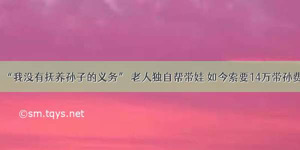 “我没有抚养孙子的义务” 老人独自帮带娃 如今索要14万带孙费