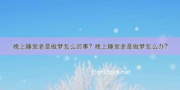 晚上睡觉老是做梦怎么回事？晚上睡觉老是做梦怎么办？