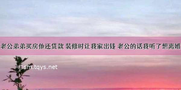 老公弟弟买房他还贷款 装修时让我家出钱 老公的话我听了想离婚