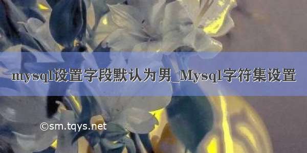 mysql设置字段默认为男_Mysql字符集设置