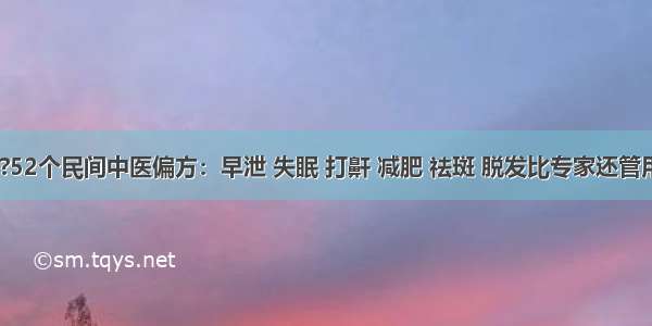 1?52个民间中医偏方：早泄 失眠 打鼾 减肥 祛斑 脱发比专家还管用！