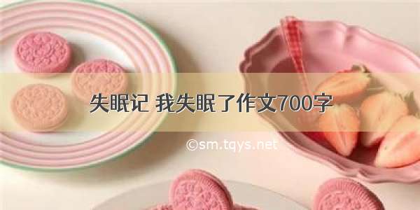 失眠记 我失眠了作文700字