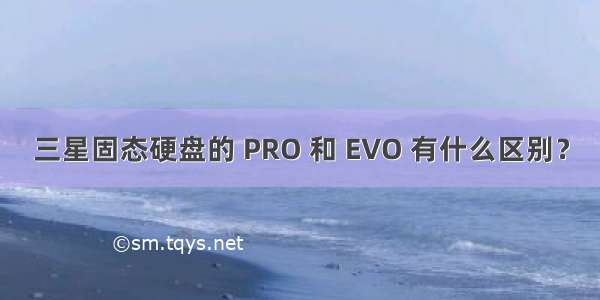三星固态硬盘的 PRO 和 EVO 有什么区别？