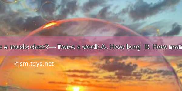 —  do you have a music class?— Twice a week.A. How long  B. How many C. How often