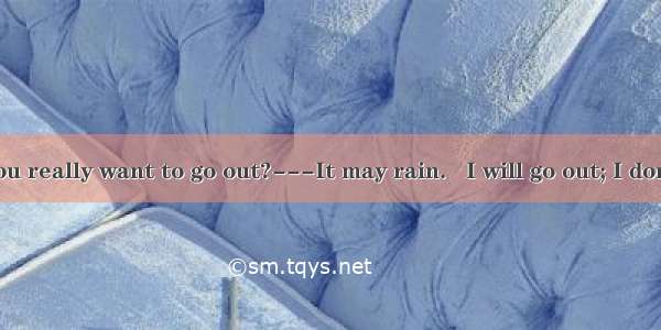 -Irene  do you really want to go out?---It may rain.   I will go out; I don’t mind the