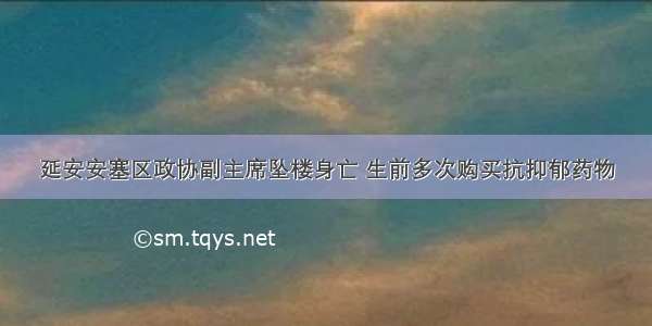 延安安塞区政协副主席坠楼身亡 生前多次购买抗抑郁药物