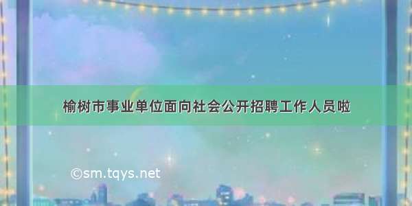 榆树市事业单位面向社会公开招聘工作人员啦