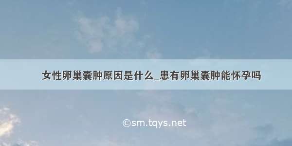 ​女性卵巢囊肿原因是什么_患有卵巢囊肿能怀孕吗