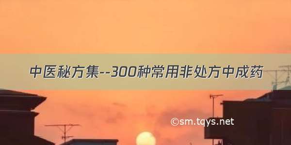 中医秘方集--300种常用非处方中成药