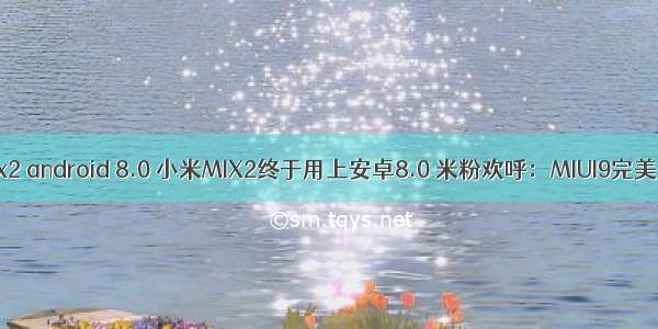 mix2 android 8.0 小米MIX2终于用上安卓8.0 米粉欢呼：MIUI9完美了