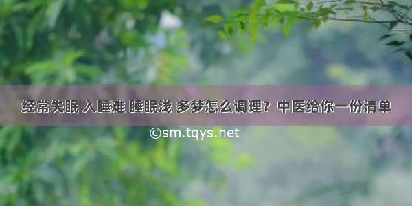 经常失眠 入睡难 睡眠浅 多梦怎么调理？中医给你一份清单