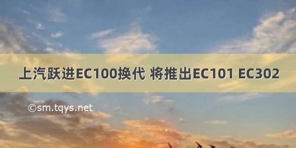 上汽跃进EC100换代 将推出EC101 EC302