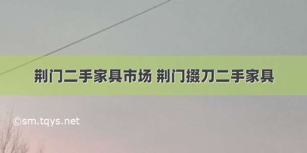 荆门二手家具市场 荆门掇刀二手家具