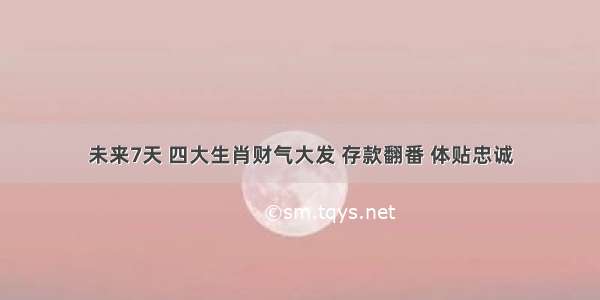 未来7天 四大生肖财气大发 存款翻番 体贴忠诚