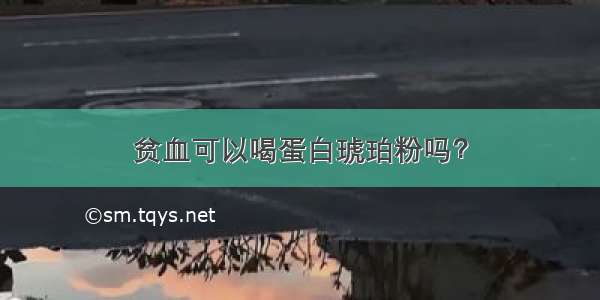 贫血可以喝蛋白琥珀粉吗？