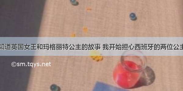 知道英国女王和玛格丽特公主的故事 我开始担心西班牙的两位公主