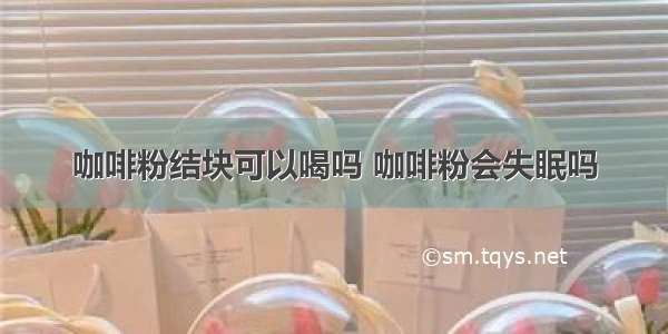 咖啡粉结块可以喝吗 咖啡粉会失眠吗