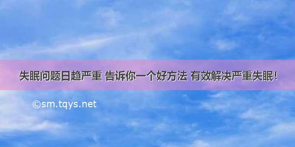 失眠问题日趋严重 告诉你一个好方法 有效解决严重失眠！