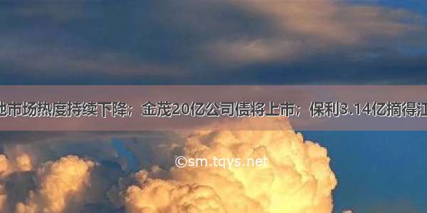 8月土地市场热度持续下降；金茂20亿公司债将上市；保利3.14亿摘得江门宅地