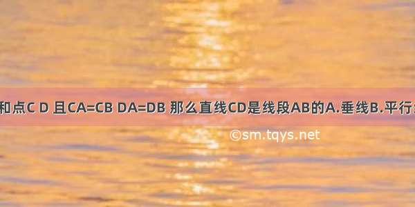 已知线段AB和点C D 且CA=CB DA=DB 那么直线CD是线段AB的A.垂线B.平行线C.垂直平分