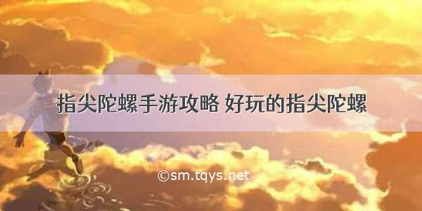 指尖陀螺手游攻略 好玩的指尖陀螺