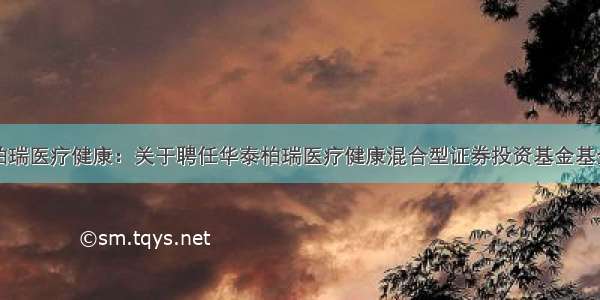 华泰柏瑞医疗健康：关于聘任华泰柏瑞医疗健康混合型证券投资基金基金经理