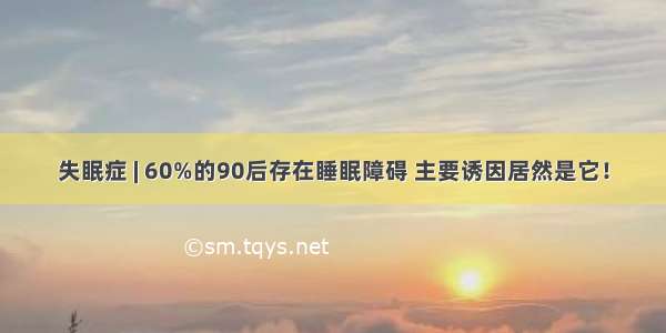 失眠症 | 60%的90后存在睡眠障碍 主要诱因居然是它！