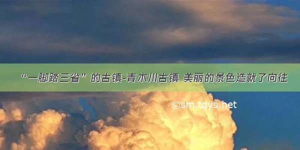 “一脚踏三省”的古镇-青木川古镇 美丽的景色造就了向往