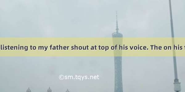 I stood there listening to my father shout at top of his voice. The on his face said that
